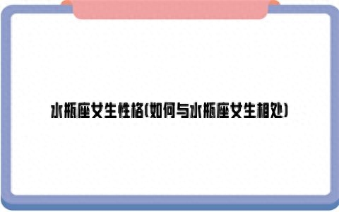水瓶女性格深度解析(如何与水瓶座女生相处)